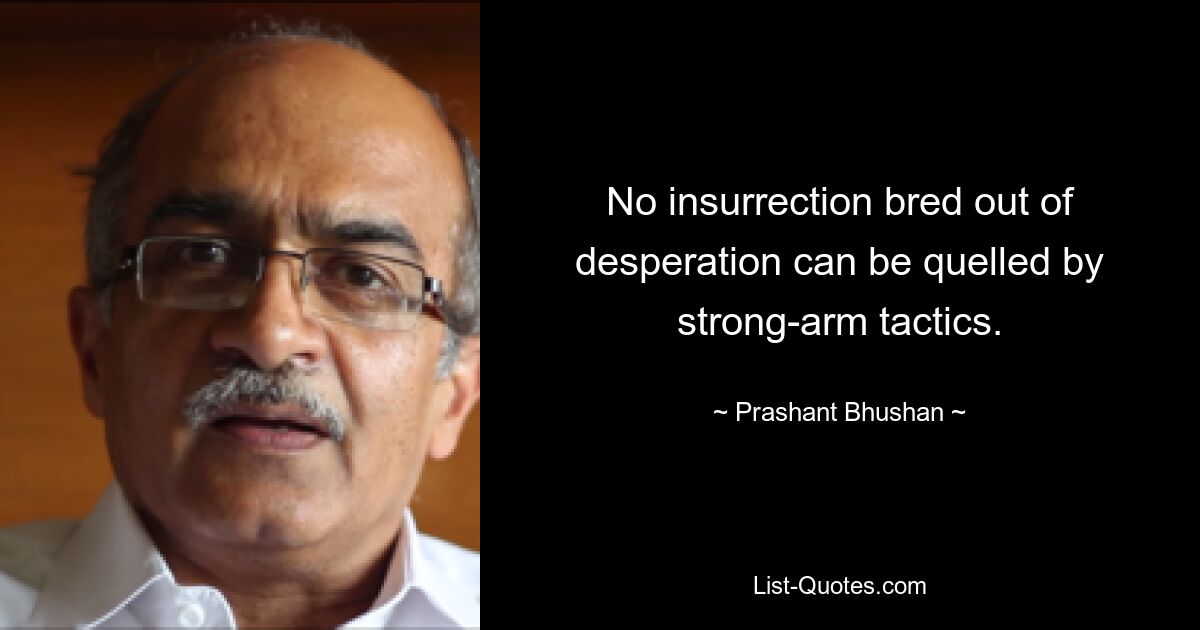 No insurrection bred out of desperation can be quelled by strong-arm tactics. — © Prashant Bhushan