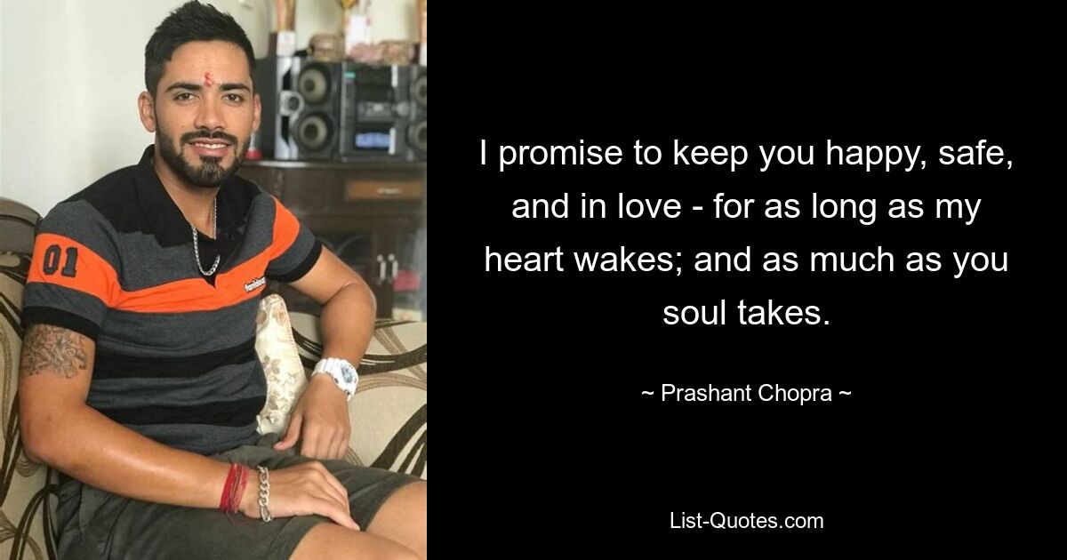 I promise to keep you happy, safe, and in love - for as long as my heart wakes; and as much as you soul takes. — © Prashant Chopra