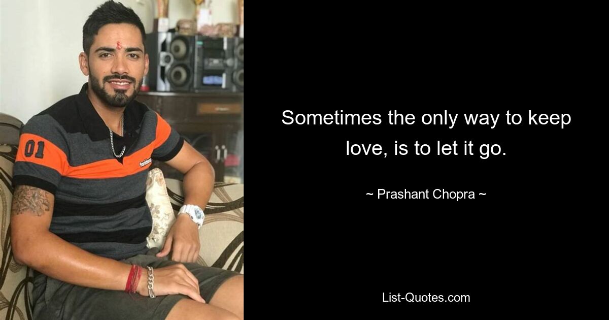 Sometimes the only way to keep love, is to let it go. — © Prashant Chopra