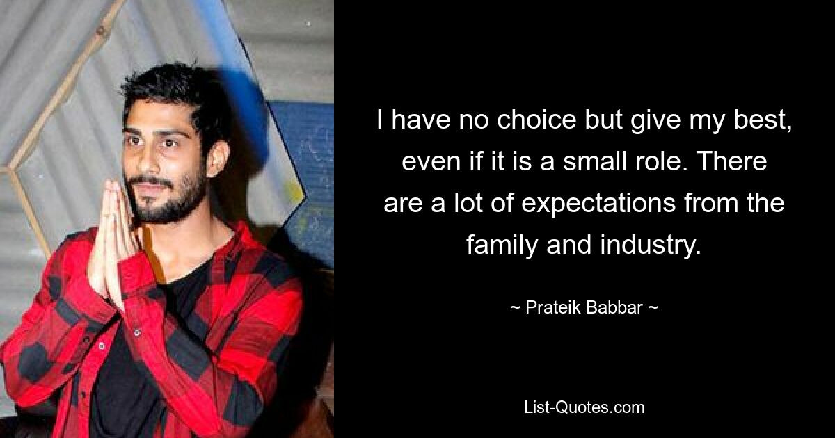 I have no choice but give my best, even if it is a small role. There are a lot of expectations from the family and industry. — © Prateik Babbar