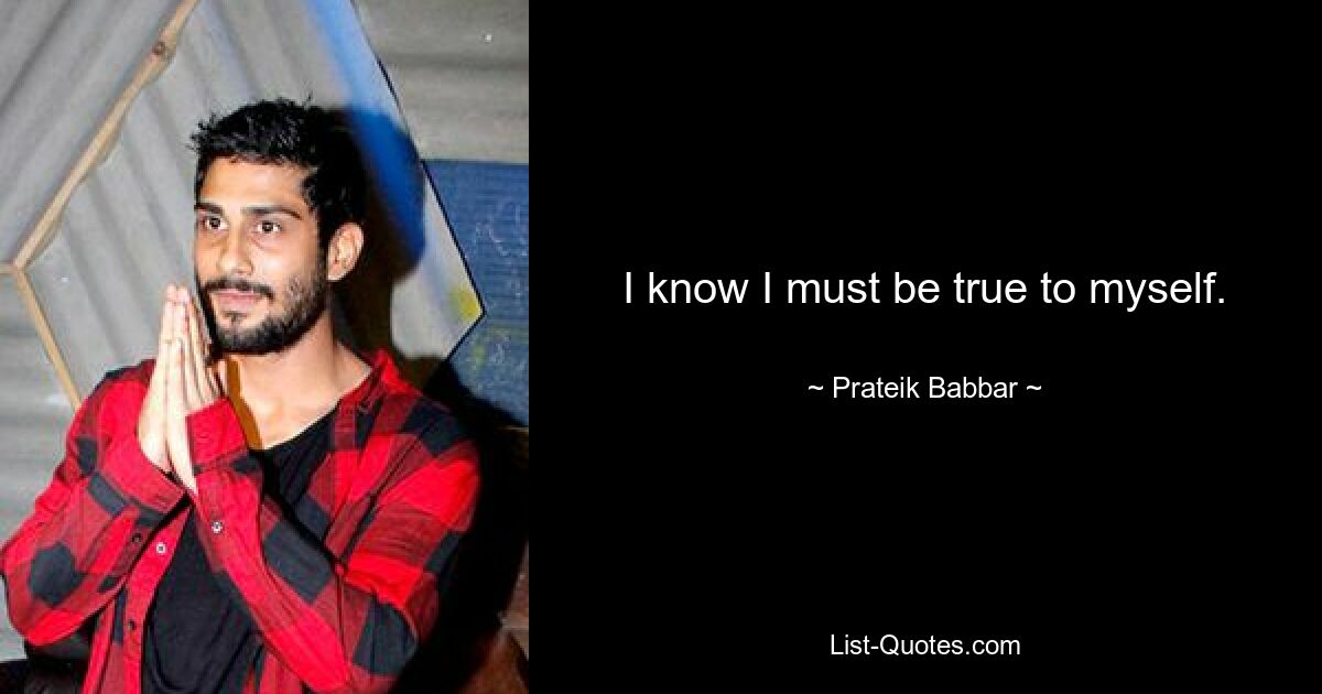 I know I must be true to myself. — © Prateik Babbar