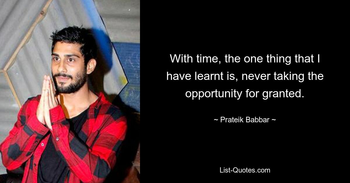 With time, the one thing that I have learnt is, never taking the opportunity for granted. — © Prateik Babbar