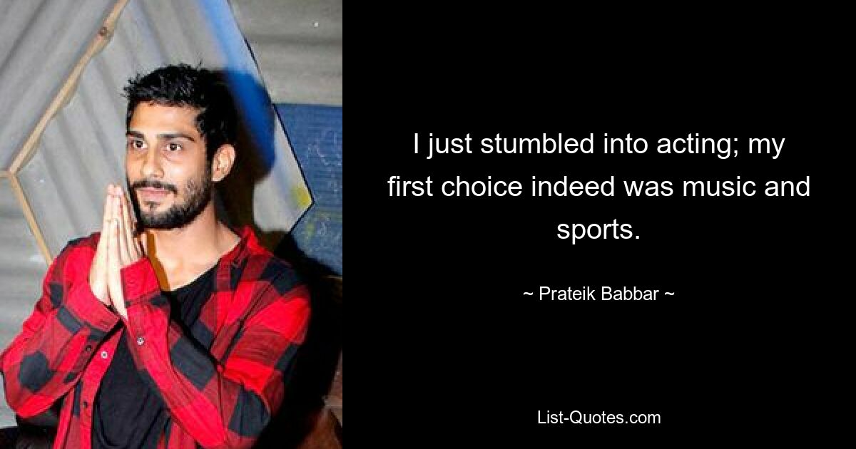 I just stumbled into acting; my first choice indeed was music and sports. — © Prateik Babbar