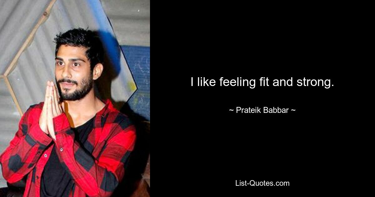 I like feeling fit and strong. — © Prateik Babbar