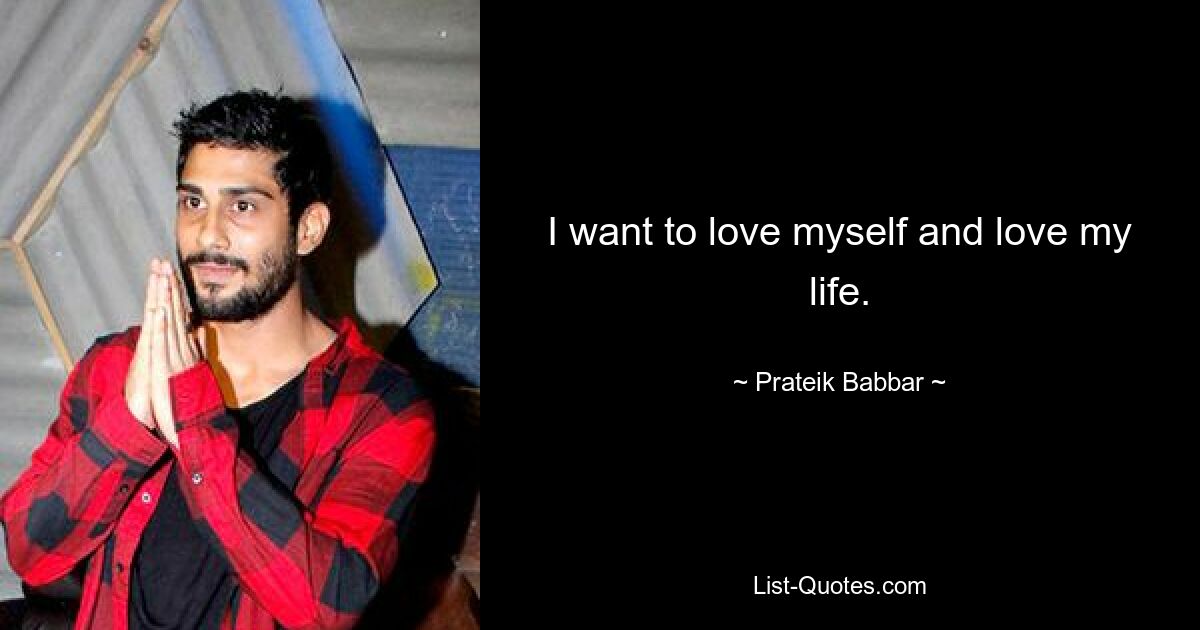 I want to love myself and love my life. — © Prateik Babbar