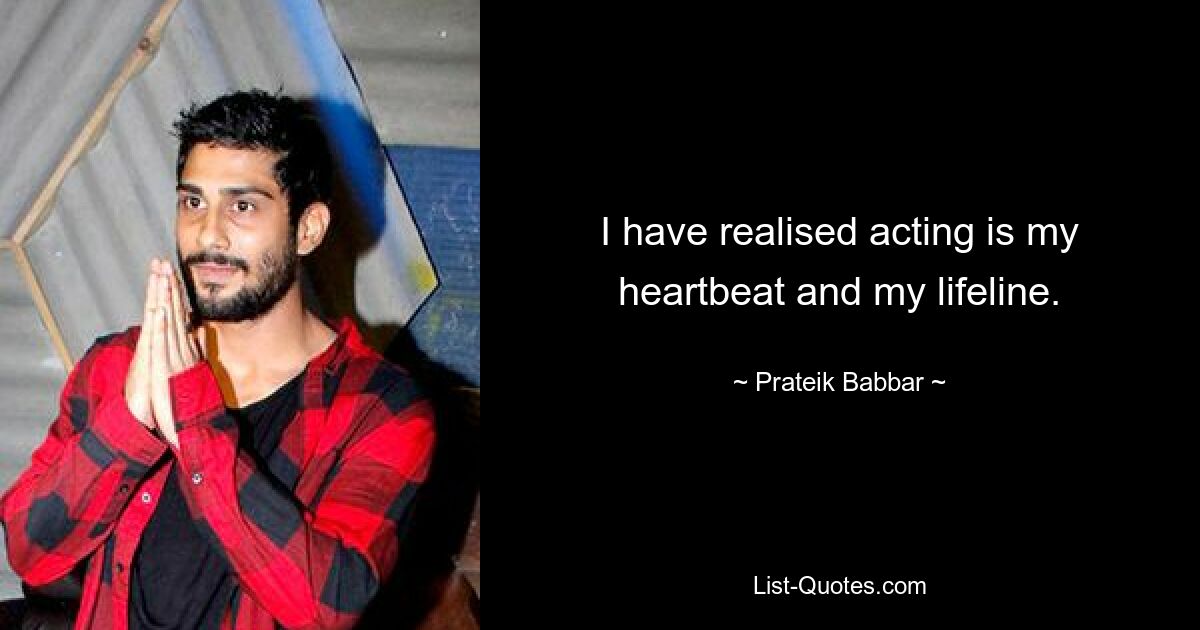 I have realised acting is my heartbeat and my lifeline. — © Prateik Babbar