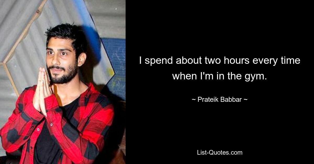 I spend about two hours every time when I'm in the gym. — © Prateik Babbar