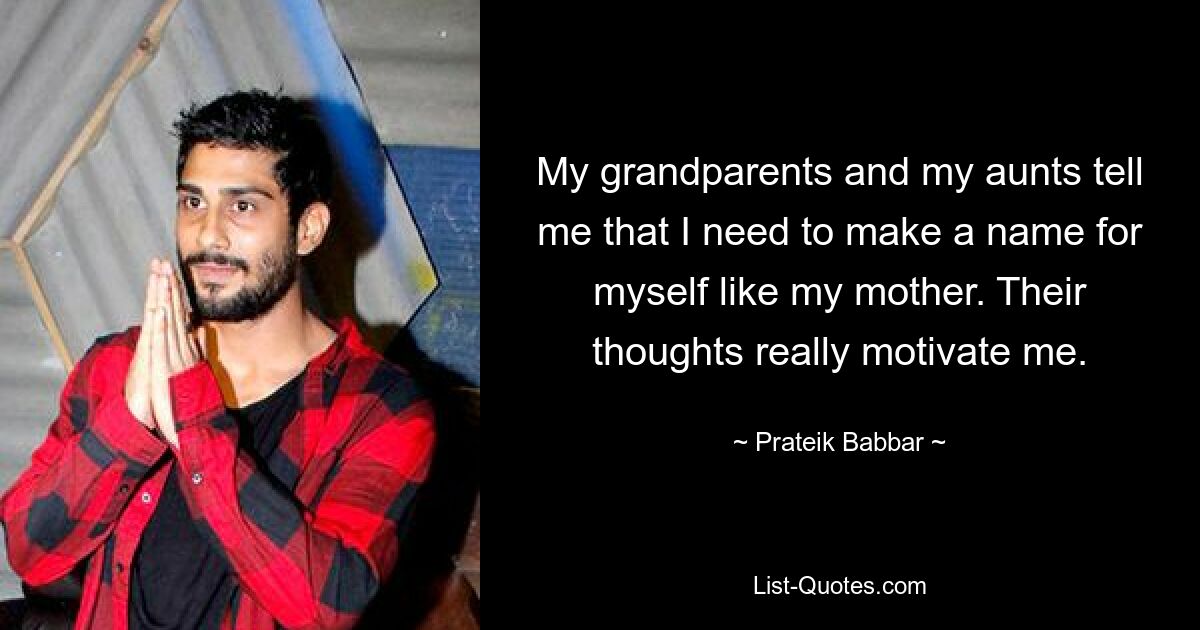 My grandparents and my aunts tell me that I need to make a name for myself like my mother. Their thoughts really motivate me. — © Prateik Babbar