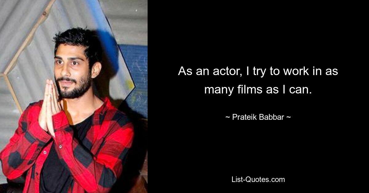 As an actor, I try to work in as many films as I can. — © Prateik Babbar