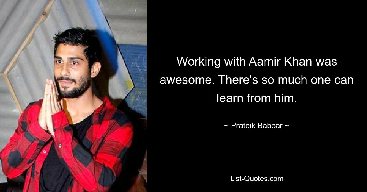 Working with Aamir Khan was awesome. There's so much one can learn from him. — © Prateik Babbar