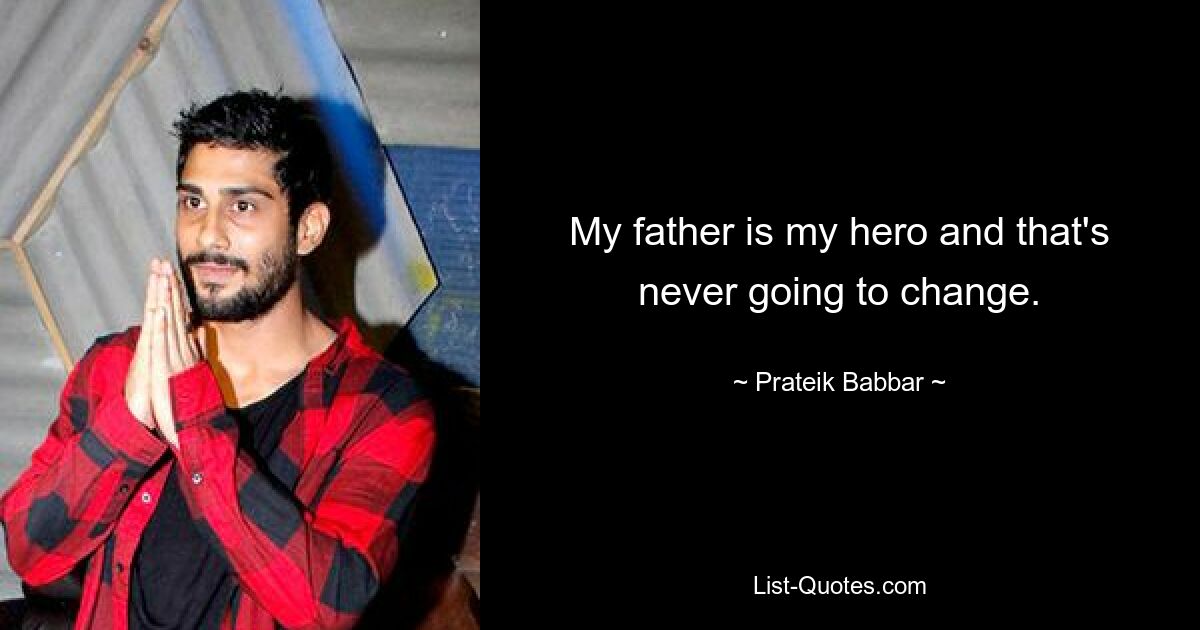 My father is my hero and that's never going to change. — © Prateik Babbar