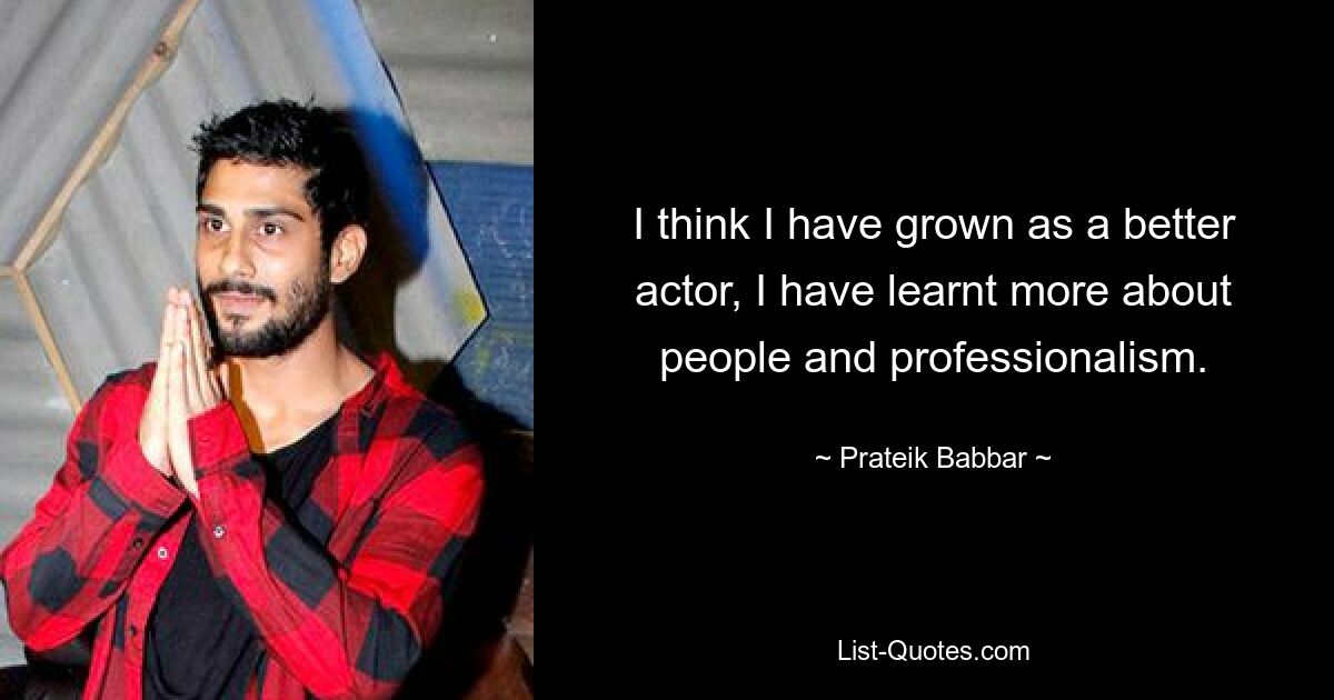 I think I have grown as a better actor, I have learnt more about people and professionalism. — © Prateik Babbar