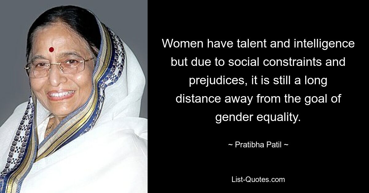 Women have talent and intelligence but due to social constraints and prejudices, it is still a long distance away from the goal of gender equality. — © Pratibha Patil