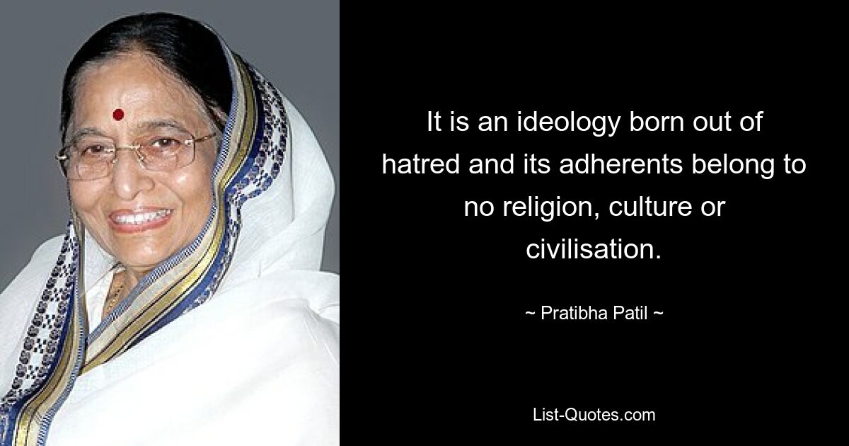 It is an ideology born out of hatred and its adherents belong to no religion, culture or civilisation. — © Pratibha Patil