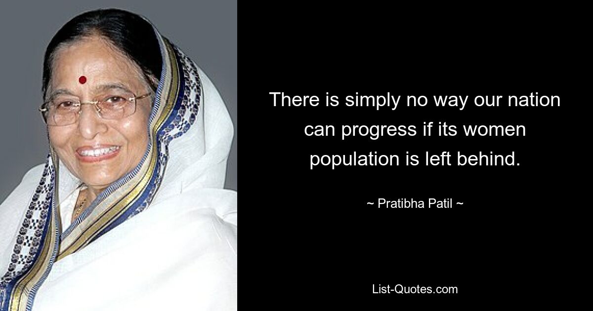 There is simply no way our nation can progress if its women population is left behind. — © Pratibha Patil