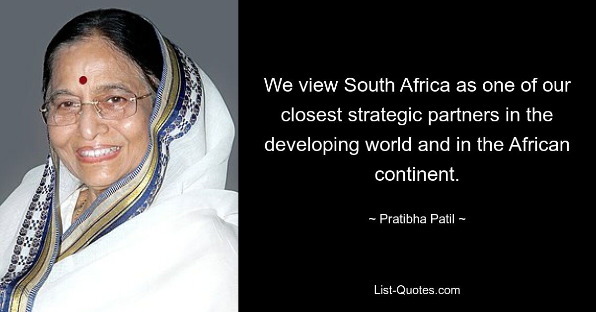 We view South Africa as one of our closest strategic partners in the developing world and in the African continent. — © Pratibha Patil