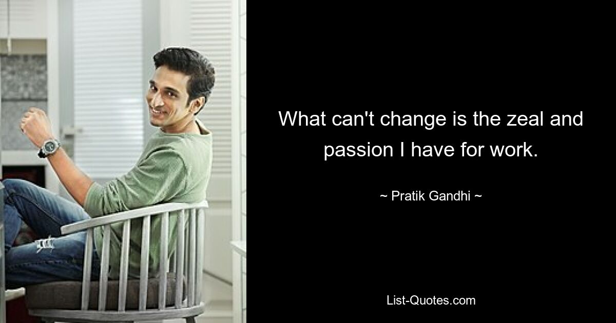 What can't change is the zeal and passion I have for work. — © Pratik Gandhi