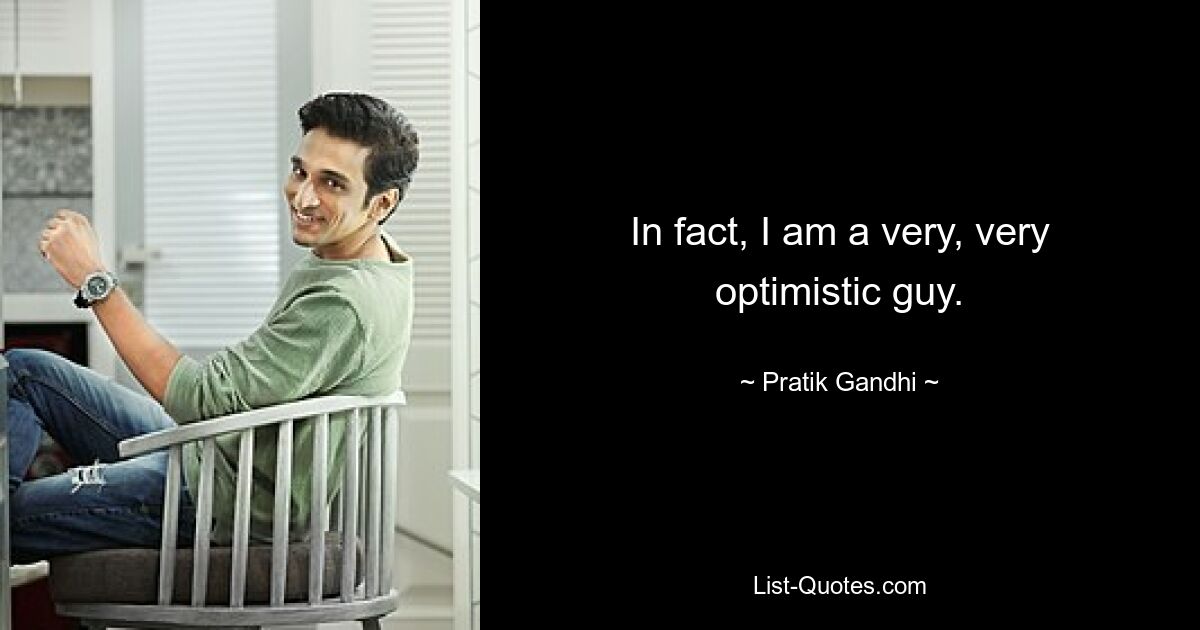 In fact, I am a very, very optimistic guy. — © Pratik Gandhi