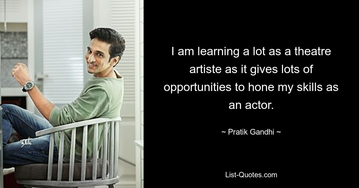 I am learning a lot as a theatre artiste as it gives lots of opportunities to hone my skills as an actor. — © Pratik Gandhi