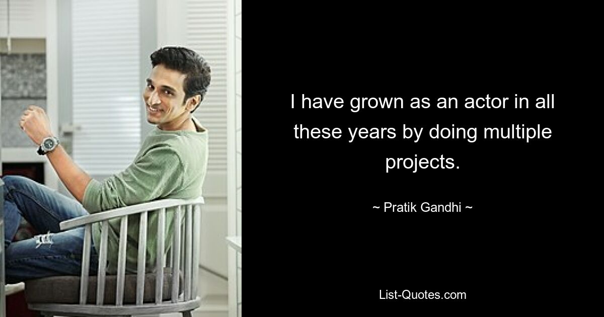 I have grown as an actor in all these years by doing multiple projects. — © Pratik Gandhi