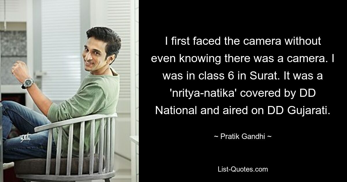 I first faced the camera without even knowing there was a camera. I was in class 6 in Surat. It was a 'nritya-natika' covered by DD National and aired on DD Gujarati. — © Pratik Gandhi