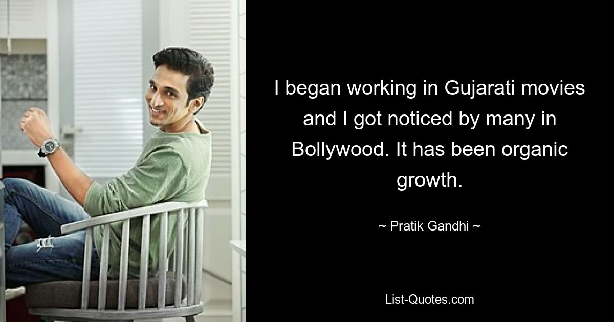 I began working in Gujarati movies and I got noticed by many in Bollywood. It has been organic growth. — © Pratik Gandhi