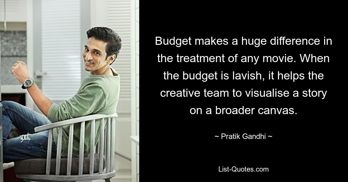 Budget makes a huge difference in the treatment of any movie. When the budget is lavish, it helps the creative team to visualise a story on a broader canvas. — © Pratik Gandhi