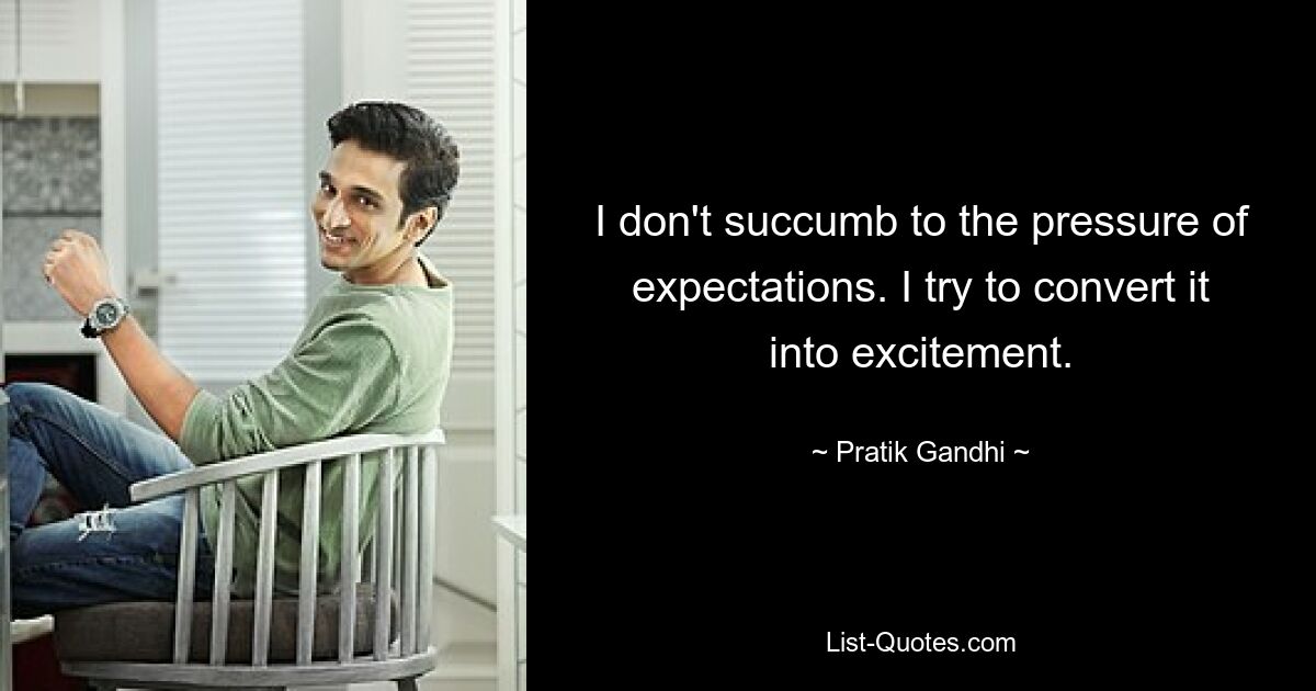 I don't succumb to the pressure of expectations. I try to convert it into excitement. — © Pratik Gandhi