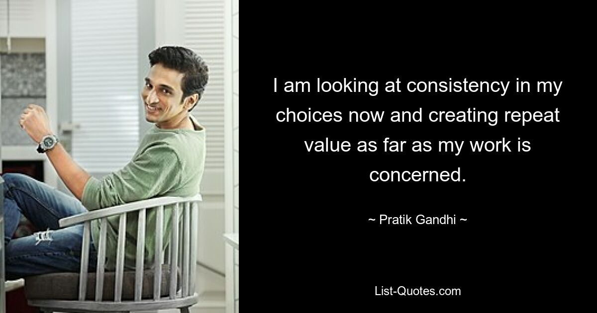 I am looking at consistency in my choices now and creating repeat value as far as my work is concerned. — © Pratik Gandhi