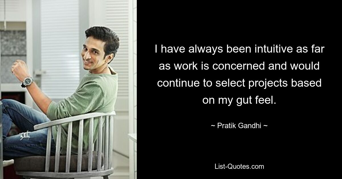 I have always been intuitive as far as work is concerned and would continue to select projects based on my gut feel. — © Pratik Gandhi