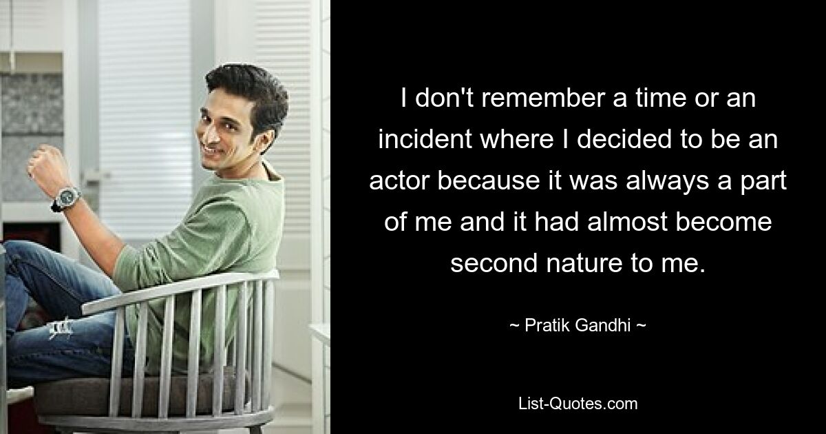 I don't remember a time or an incident where I decided to be an actor because it was always a part of me and it had almost become second nature to me. — © Pratik Gandhi