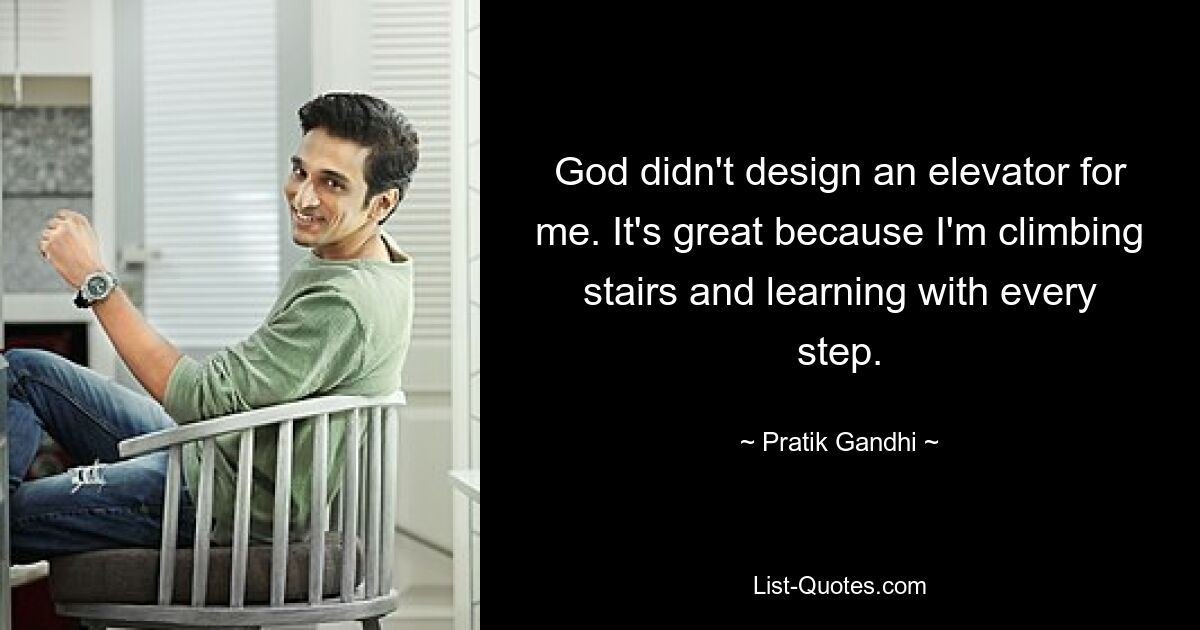 God didn't design an elevator for me. It's great because I'm climbing stairs and learning with every step. — © Pratik Gandhi