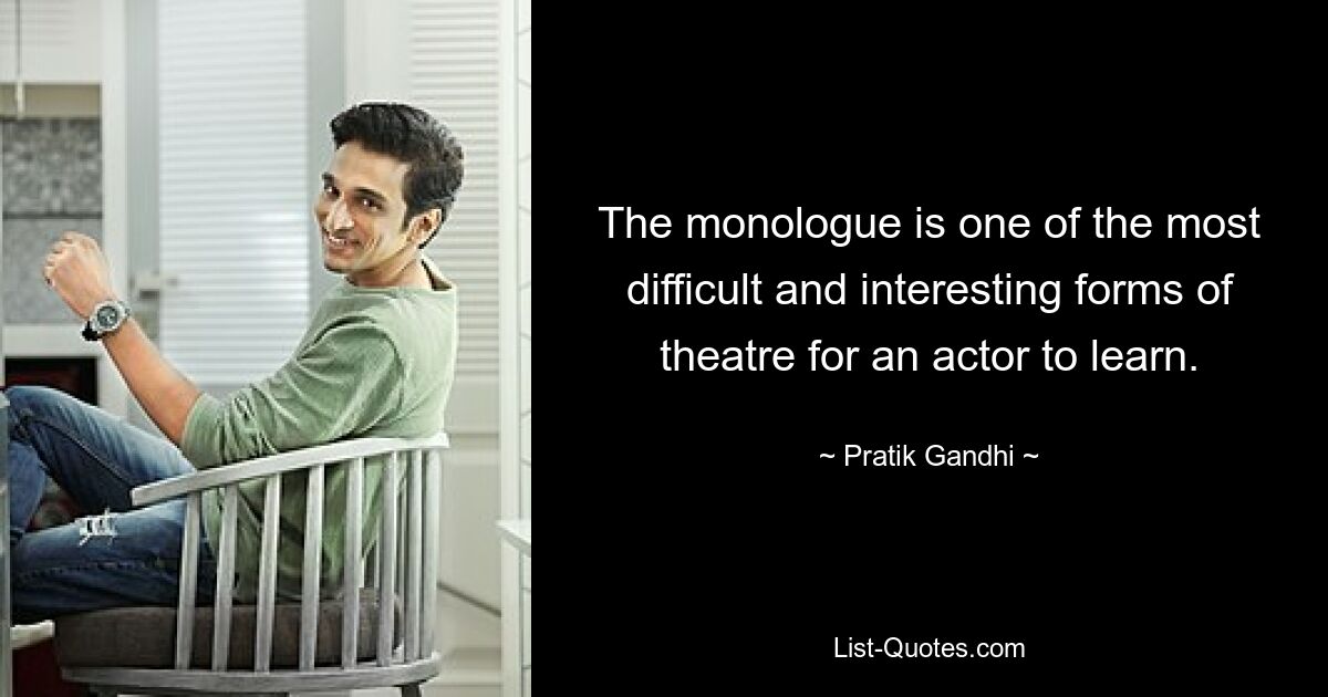 The monologue is one of the most difficult and interesting forms of theatre for an actor to learn. — © Pratik Gandhi