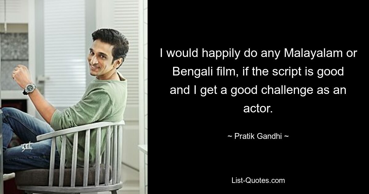 I would happily do any Malayalam or Bengali film, if the script is good and I get a good challenge as an actor. — © Pratik Gandhi