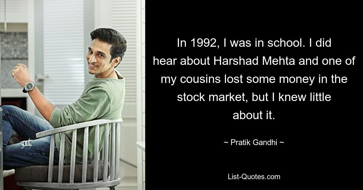 In 1992, I was in school. I did hear about Harshad Mehta and one of my cousins lost some money in the stock market, but I knew little about it. — © Pratik Gandhi