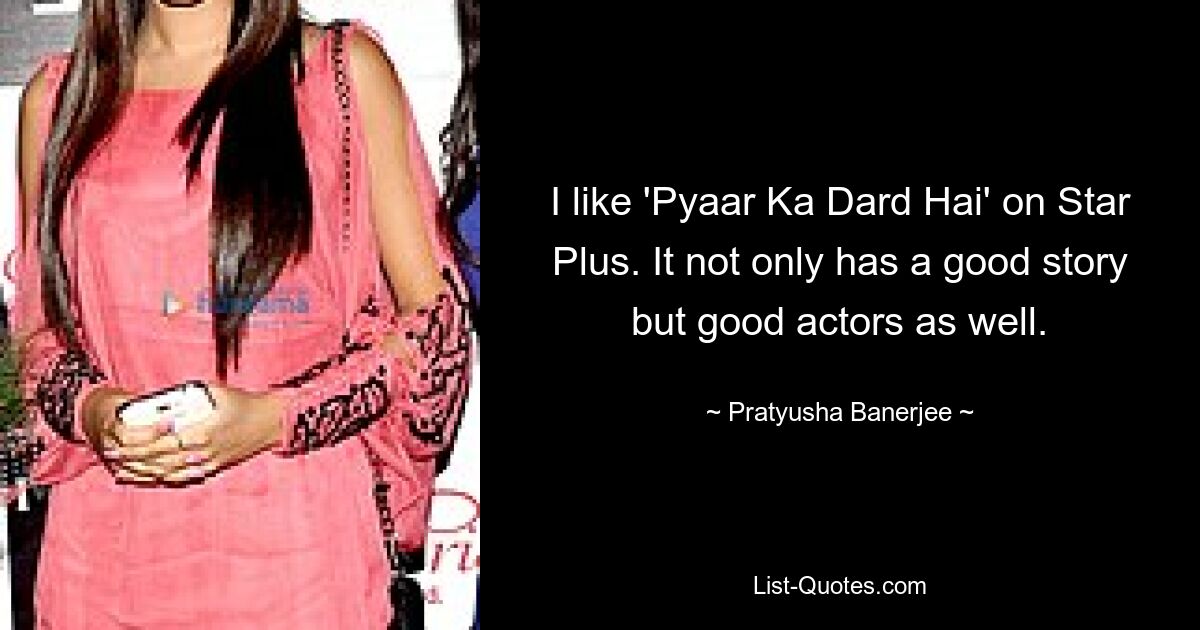 I like 'Pyaar Ka Dard Hai' on Star Plus. It not only has a good story but good actors as well. — © Pratyusha Banerjee