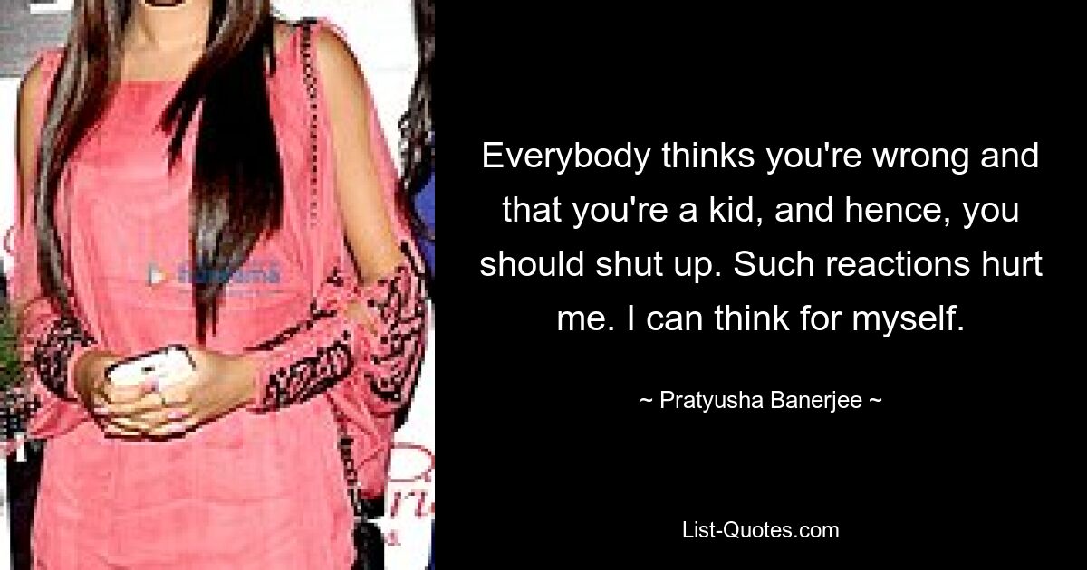 Everybody thinks you're wrong and that you're a kid, and hence, you should shut up. Such reactions hurt me. I can think for myself. — © Pratyusha Banerjee