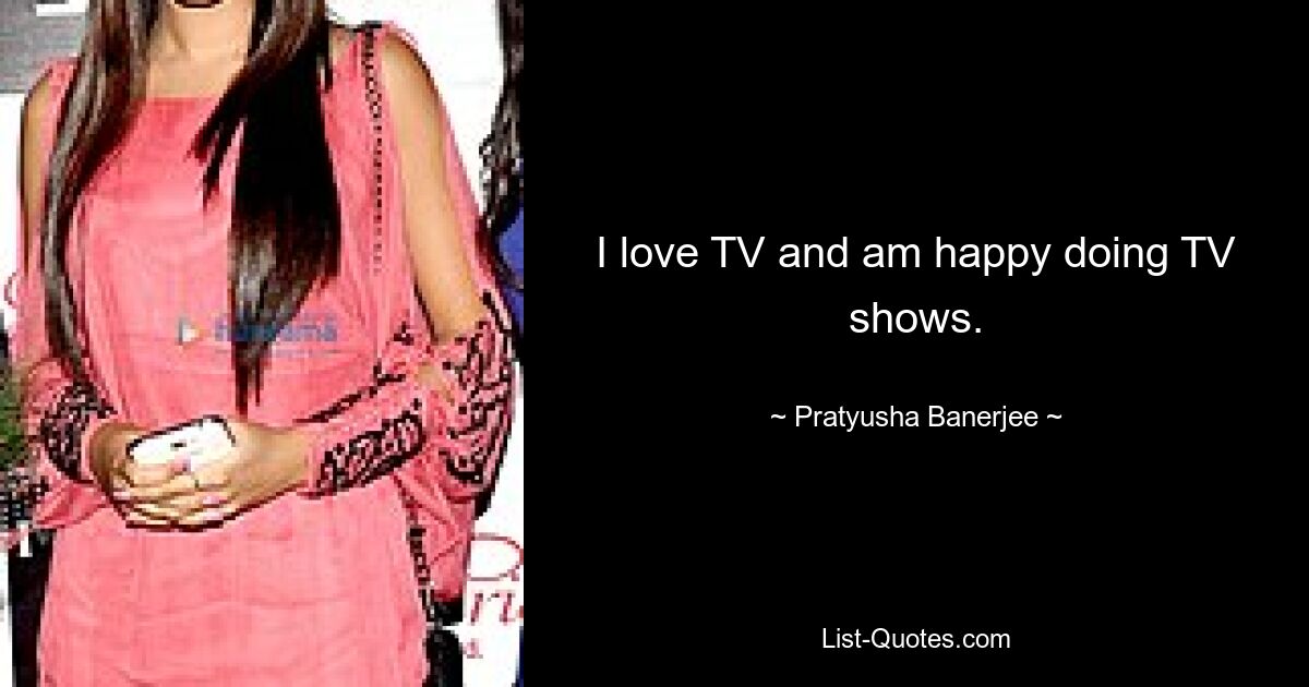 I love TV and am happy doing TV shows. — © Pratyusha Banerjee