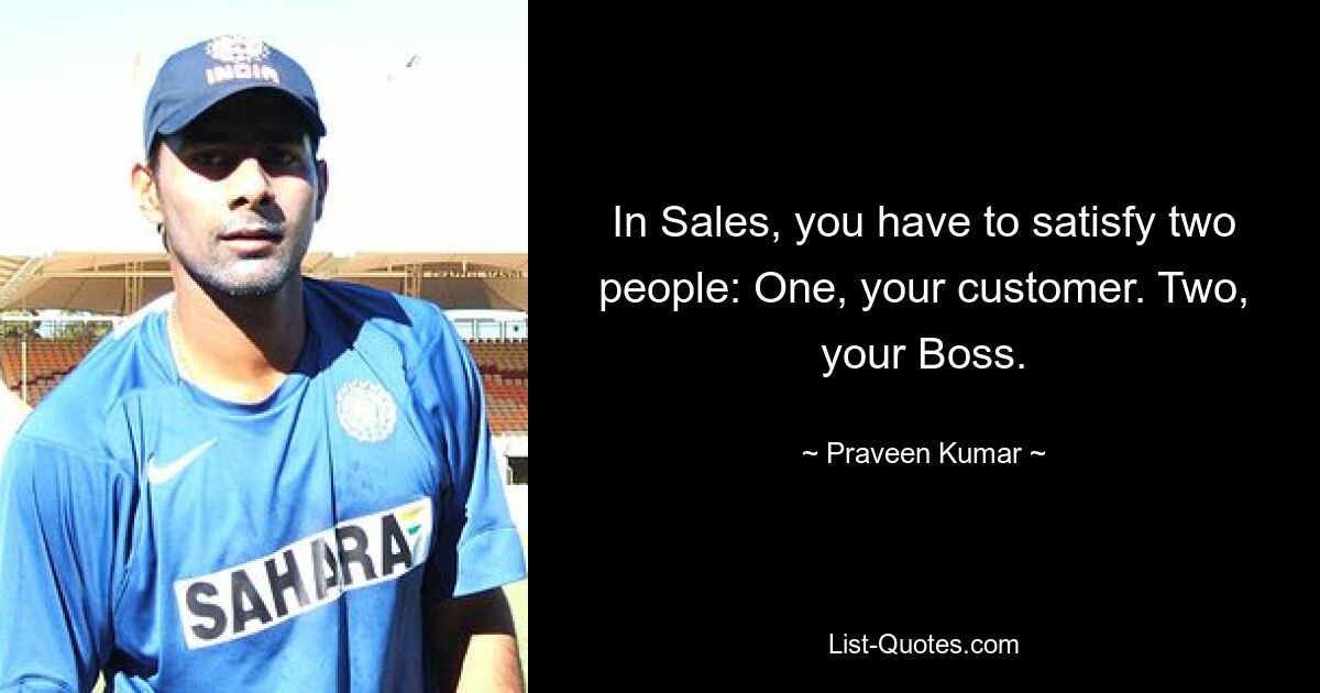 In Sales, you have to satisfy two people: One, your customer. Two, your Boss. — © Praveen Kumar