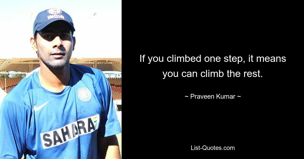 If you climbed one step, it means you can climb the rest. — © Praveen Kumar