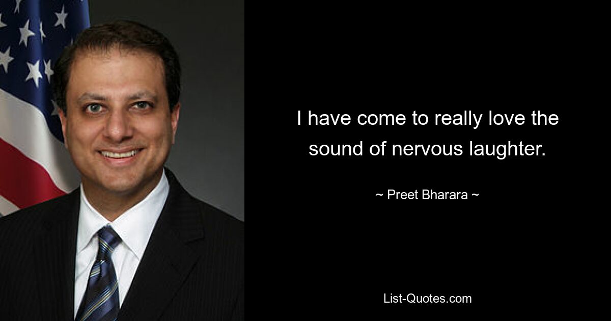 I have come to really love the sound of nervous laughter. — © Preet Bharara