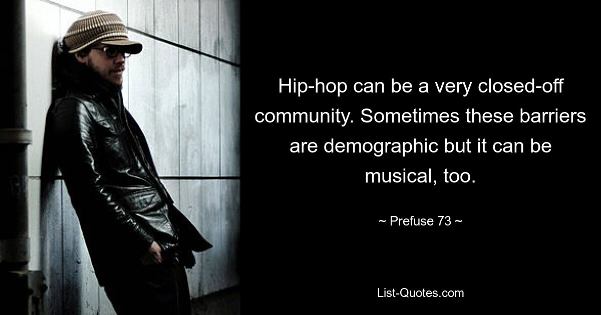 Hip-hop can be a very closed-off community. Sometimes these barriers are demographic but it can be musical, too. — © Prefuse 73