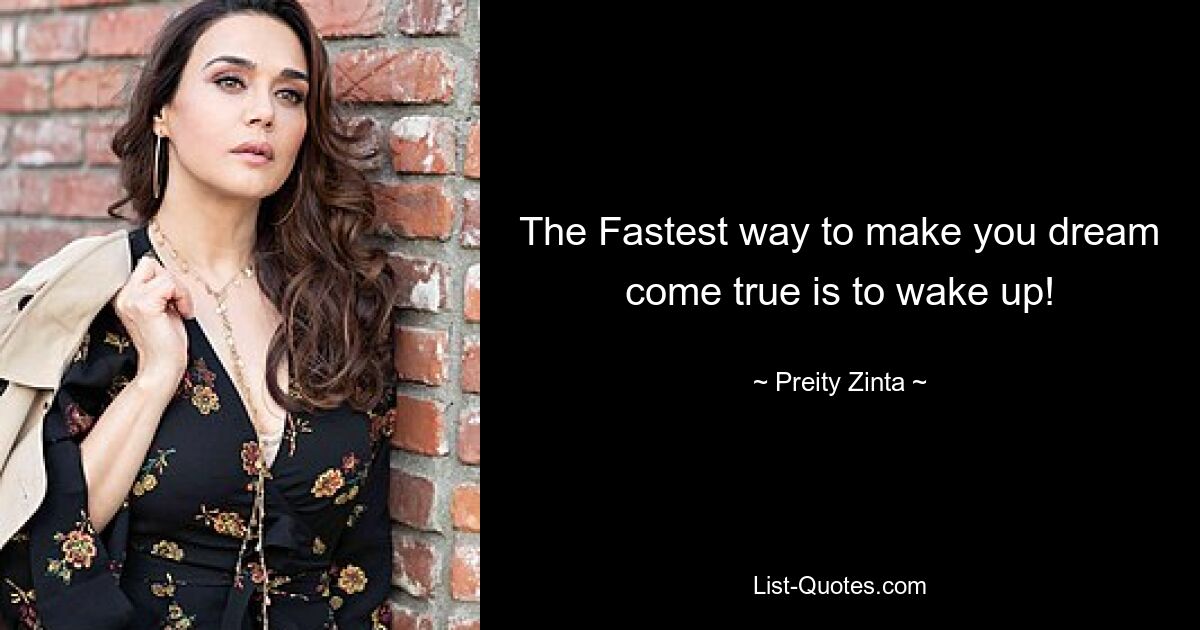 The Fastest way to make you dream come true is to wake up! — © Preity Zinta