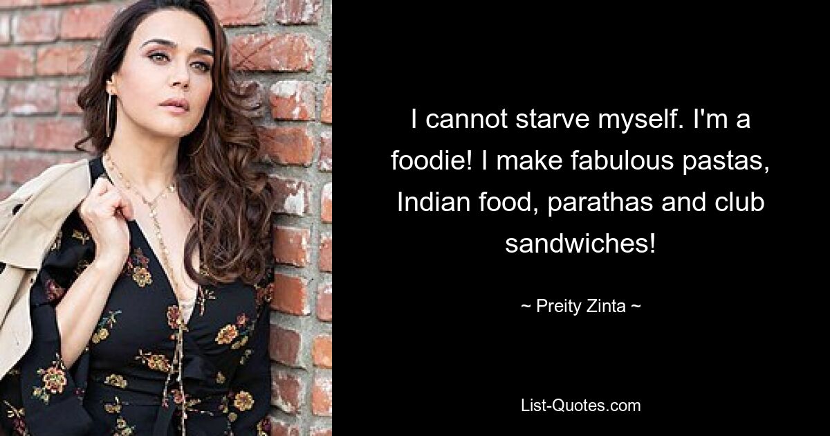 I cannot starve myself. I'm a foodie! I make fabulous pastas, Indian food, parathas and club sandwiches! — © Preity Zinta