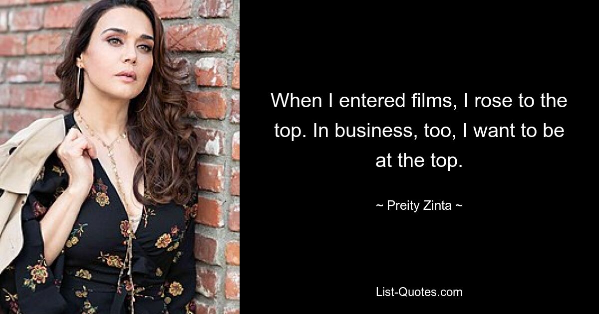 When I entered films, I rose to the top. In business, too, I want to be at the top. — © Preity Zinta