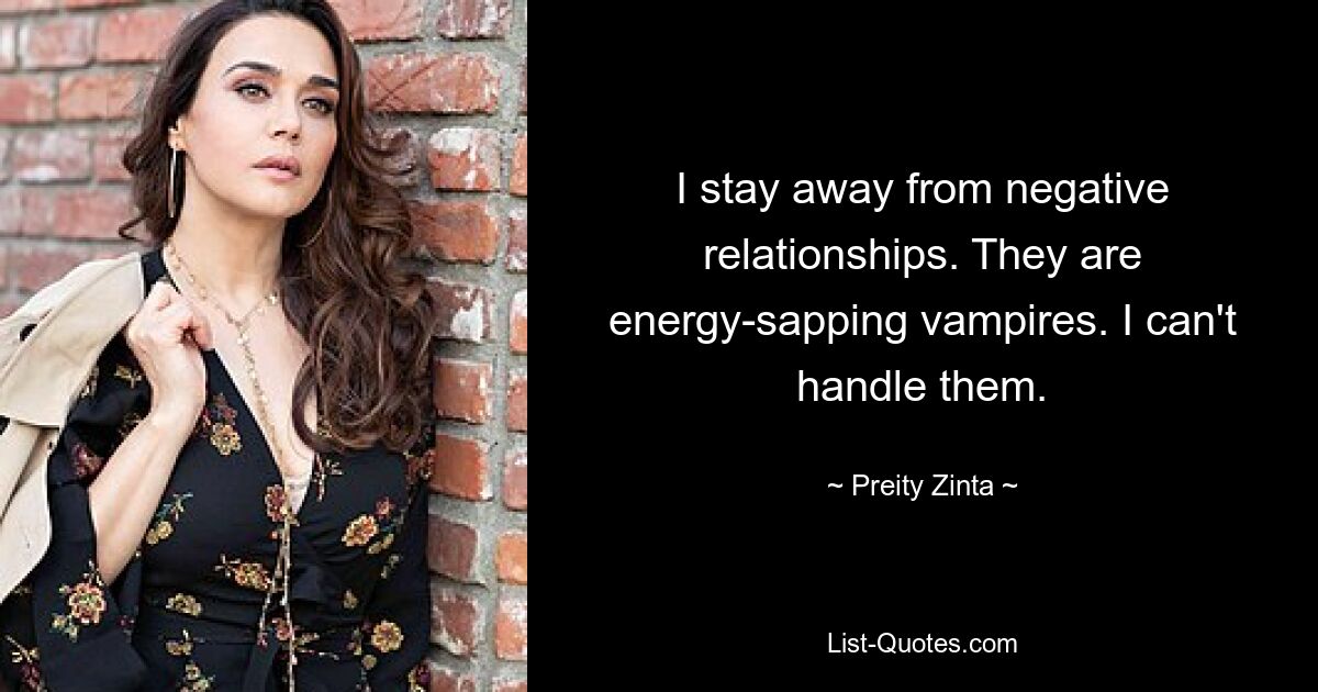 I stay away from negative relationships. They are energy-sapping vampires. I can't handle them. — © Preity Zinta