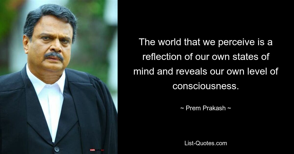 The world that we perceive is a reflection of our own states of mind and reveals our own level of consciousness. — © Prem Prakash