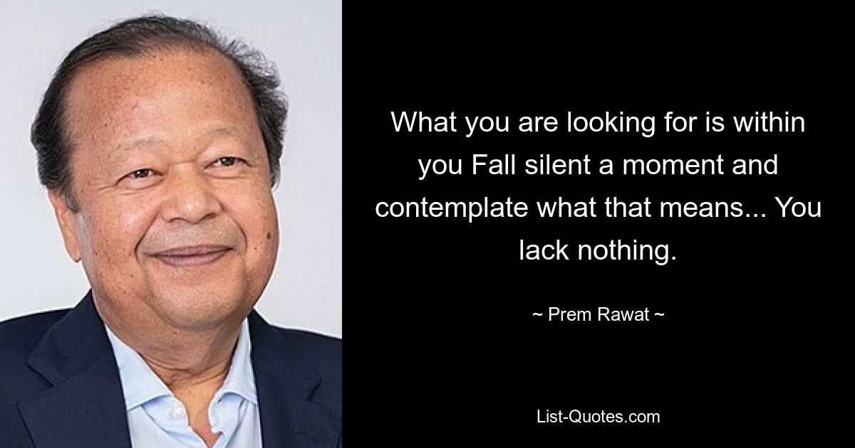 What you are looking for is within you Fall silent a moment and contemplate what that means... You lack nothing. — © Prem Rawat