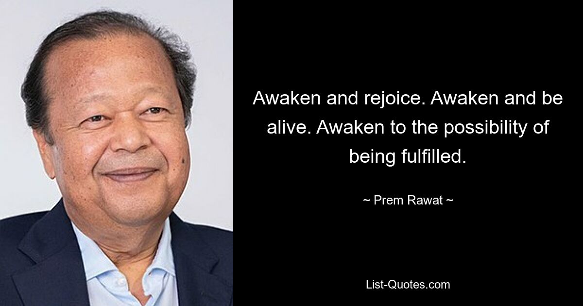 Awaken and rejoice. Awaken and be alive. Awaken to the possibility of being fulfilled. — © Prem Rawat