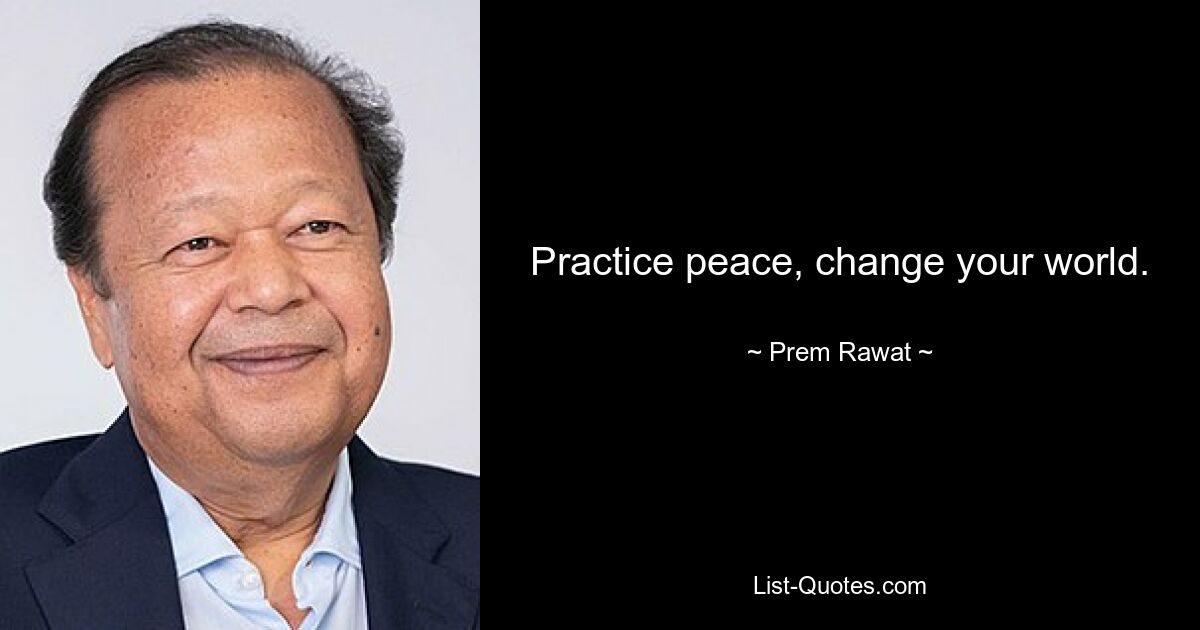 Practice peace, change your world. — © Prem Rawat